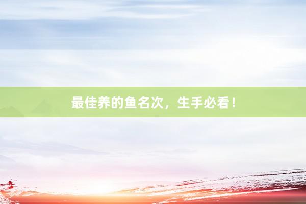 最佳养的鱼名次,生手必看!