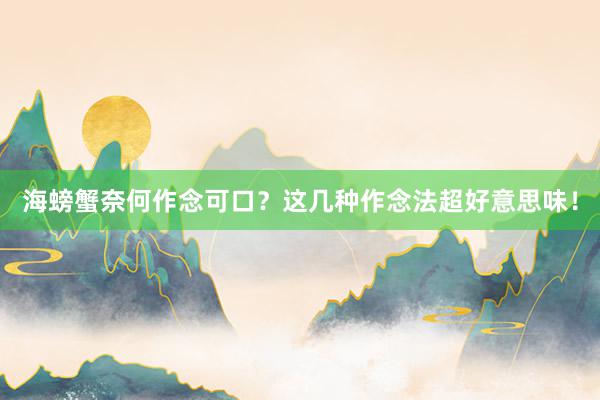 海螃蟹奈何作念可口？这几种作念法超好意思味！